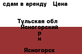 сдам в аренду › Цена ­ 1 - Тульская обл., Ясногорский р-н, Ясногорск г. Авто » Сдам в аренду   . Тульская обл.